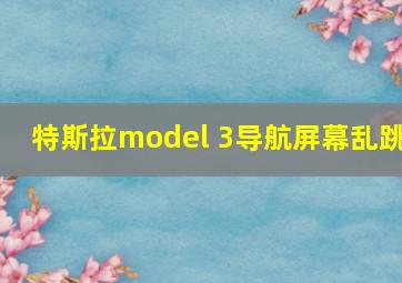 特斯拉model 3导航屏幕乱跳